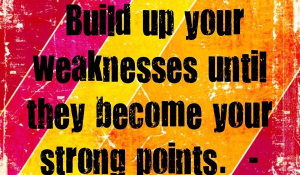 Build up your weaknesses until they become your strong points